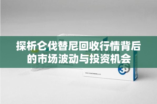 信阳探析仑伐替尼回收行情背后的市场波动与投资机会
