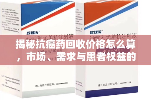 信阳揭秘抗癌药回收价格怎么算，市场、需求与患者权益的平衡之道