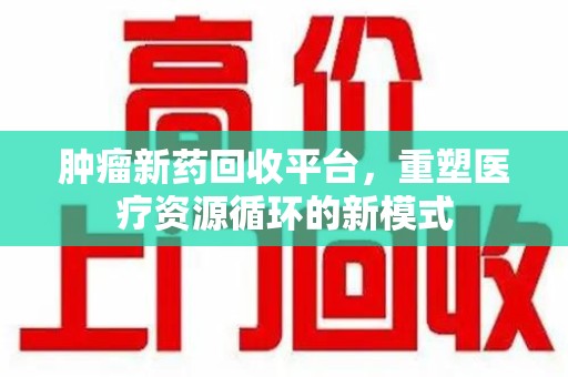 信阳肿瘤新药回收平台，重塑医疗资源循环的新模式
