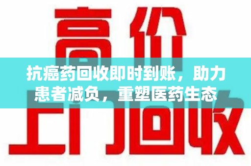信阳抗癌药回收即时到账，助力患者减负，重塑医药生态