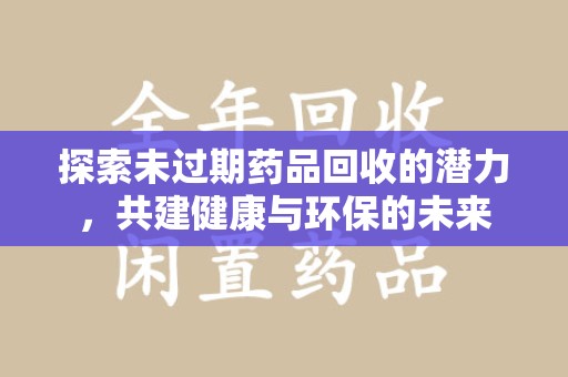 信阳探索未过期药品回收的潜力，共建健康与环保的未来
