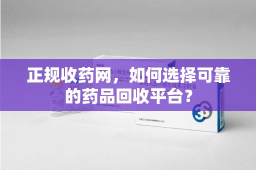 信阳正规收药网，如何选择可靠的药品回收平台？