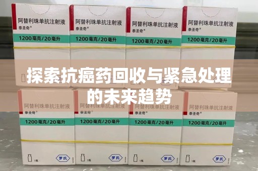 信阳探索抗癌药回收与紧急处理的未来趋势