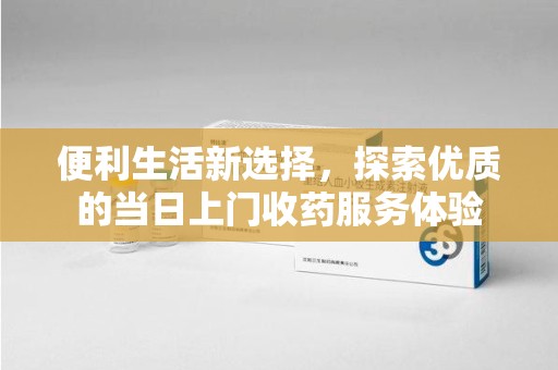 信阳便利生活新选择，探索优质的当日上门收药服务体验
