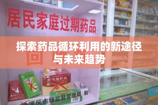 信阳探索药品循环利用的新途径与未来趋势