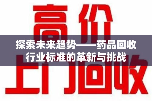 信阳探索未来趋势——药品回收行业标准的革新与挑战