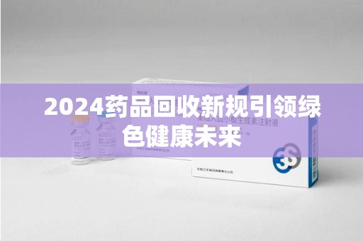 信阳2024药品回收新规引领绿色健康未来