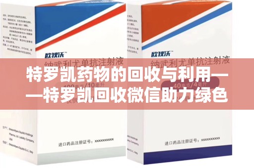 信阳特罗凯药物的回收与利用——特罗凯回收微信助力绿色医疗新风尚