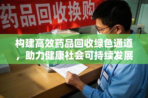 信阳构建高效药品回收绿色通道，助力健康社会可持续发展