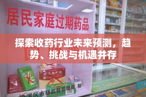 信阳探索收药行业未来预测，趋势、挑战与机遇并存