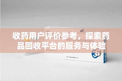 信阳收药用户评价参考，探索药品回收平台的服务与体验
