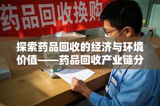 信阳探索药品回收的经济与环境价值——药品回收产业链分析