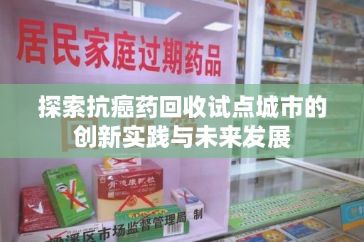 信阳探索抗癌药回收试点城市的创新实践与未来发展