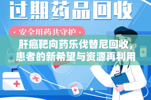 信阳肝癌靶向药乐伐替尼回收，患者的新希望与资源再利用