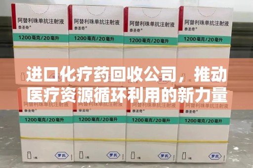 信阳进口化疗药回收公司，推动医疗资源循环利用的新力量