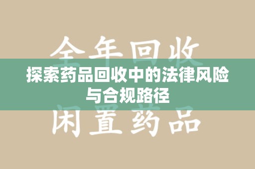 信阳探索药品回收中的法律风险与合规路径