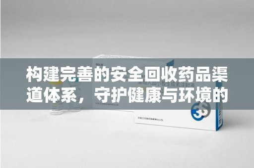 信阳构建完善的安全回收药品渠道体系，守护健康与环境的未来