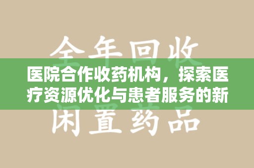 信阳医院合作收药机构，探索医疗资源优化与患者服务的新路径