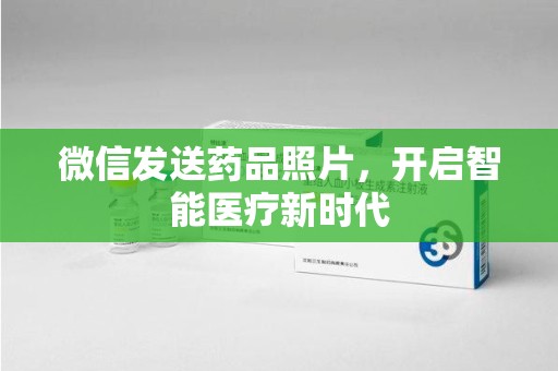 信阳微信发送药品照片，开启智能医疗新时代