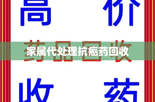 信阳家属代处理抗癌药回收