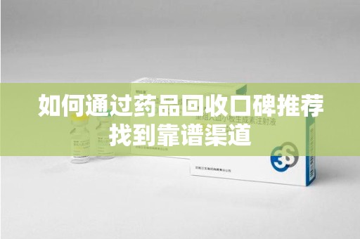 信阳如何通过药品回收口碑推荐找到靠谱渠道