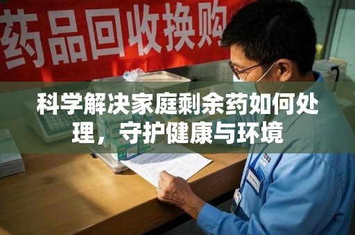 信阳科学解决家庭剩余药如何处理，守护健康与环境