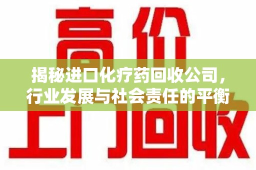 信阳揭秘进口化疗药回收公司，行业发展与社会责任的平衡