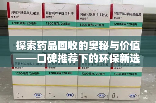 信阳探索药品回收的奥秘与价值——口碑推荐下的环保新选择