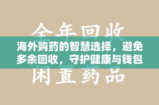信阳海外购药的智慧选择，避免多余回收，守护健康与钱包