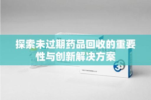 信阳探索未过期药品回收的重要性与创新解决方案
