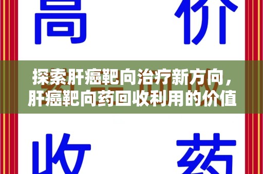 信阳探索肝癌靶向治疗新方向，肝癌靶向药回收利用的价值与未来