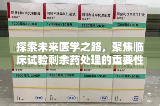 信阳探索未来医学之路，聚焦临床试验剩余药处理的重要性与挑战