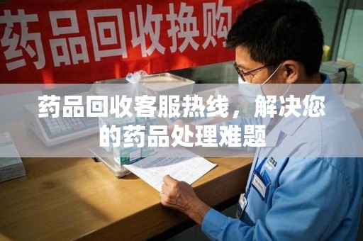 信阳药品回收客服热线，解决您的药品处理难题