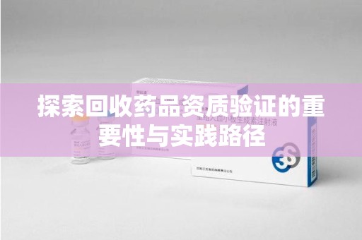 信阳探索回收药品资质验证的重要性与实践路径