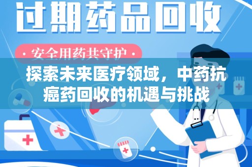 信阳探索未来医疗领域，中药抗癌药回收的机遇与挑战