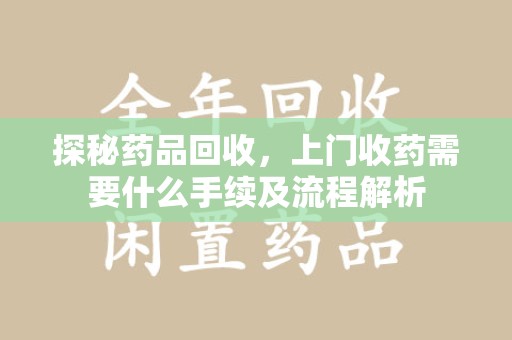 信阳探秘药品回收，上门收药需要什么手续及流程解析