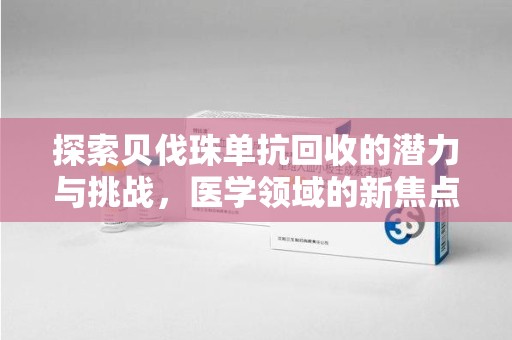 信阳探索贝伐珠单抗回收的潜力与挑战，医学领域的新焦点