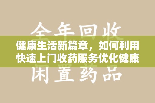 信阳健康生活新篇章，如何利用快速上门收药服务优化健康管理