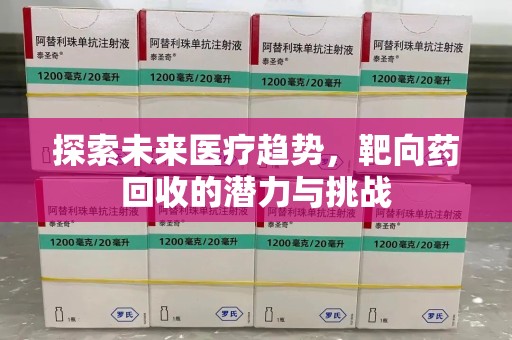 信阳探索未来医疗趋势，靶向药回收的潜力与挑战