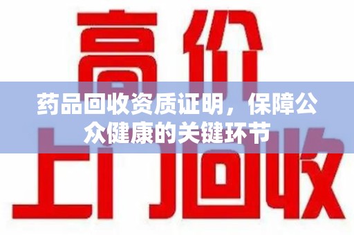 信阳药品回收资质证明，保障公众健康的关键环节