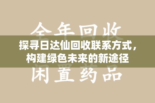信阳探寻日达仙回收联系方式，构建绿色未来的新途径