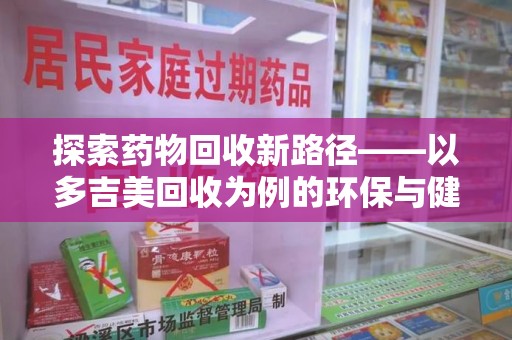 信阳探索药物回收新路径——以多吉美回收为例的环保与健康平衡