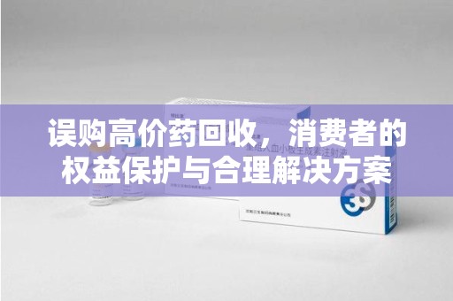 信阳误购高价药回收，消费者的权益保护与合理解决方案