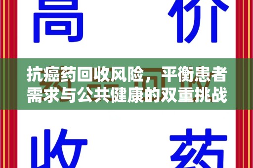 信阳抗癌药回收风险，平衡患者需求与公共健康的双重挑战