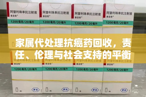 信阳家属代处理抗癌药回收，责任、伦理与社会支持的平衡