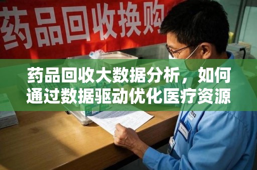 信阳药品回收大数据分析，如何通过数据驱动优化医疗资源管理