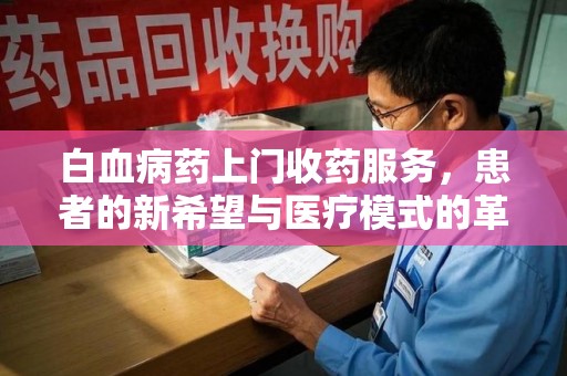 信阳白血病药上门收药服务，患者的新希望与医疗模式的革新