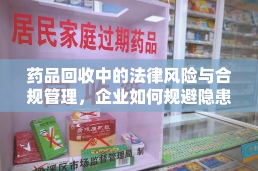信阳药品回收中的法律风险与合规管理，企业如何规避隐患
