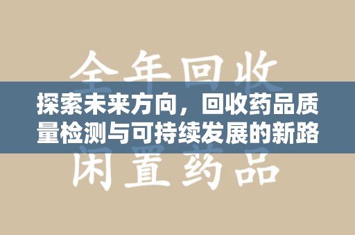 信阳探索未来方向，回收药品质量检测与可持续发展的新路径