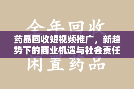 信阳药品回收短视频推广，新趋势下的商业机遇与社会责任